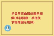 手关节弯曲锻炼图示视频(手部健康：手指关节锻炼图示视频)