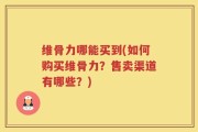 维骨力哪能买到(如何购买维骨力？售卖渠道有哪些？)