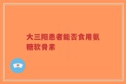 大三阳患者能否食用氨糖软骨素