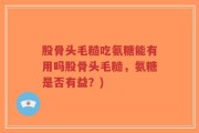 股骨头毛糙吃氨糖能有用吗股骨头毛糙，氨糖是否有益？)