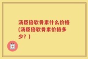 汤臣倍软骨素什么价格(汤臣倍软骨素价格多少？)