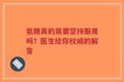 氨糖真的需要坚持服用吗？医生给你权威的解答