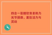 四合一氨糖软骨素助力关节健康，重拾活力与灵动