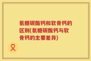 氨糖碳酸钙和软骨钙的区别(氨糖碳酸钙与软骨钙的主要差异)