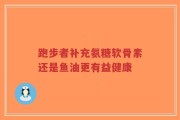 跑步者补充氨糖软骨素还是鱼油更有益健康
