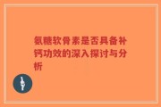 氨糖软骨素是否具备补钙功效的深入探讨与分析