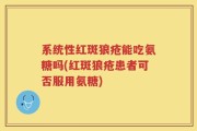 系统性红斑狼疮能吃氨糖吗(红斑狼疮患者可否服用氨糖)