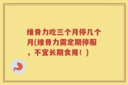 维骨力吃三个月停几个月(维骨力需定期停服，不宜长期食用！)