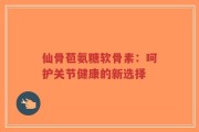 仙骨苞氨糖软骨素：呵护关节健康的新选择