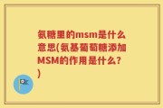 氨糖里的msm是什么意思(氨基葡萄糖添加MSM的作用是什么？)