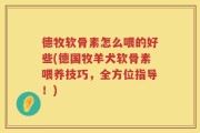 德牧软骨素怎么喂的好些(德国牧羊犬软骨素喂养技巧，全方位指导！)