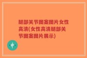 腿部关节图案图片女性高清(女性高清腿部关节图案图片展示)