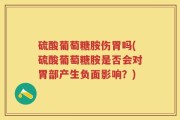 硫酸葡萄糖胺伤胃吗(硫酸葡萄糖胺是否会对胃部产生负面影响？)