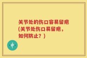 关节处的伤口容易留疤(关节处伤口易留疤，如何防止？)