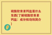 硫酸软骨素钙盐是什么东西(了解硫酸软骨素钙盐：成分和功效简介)