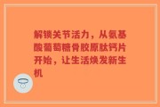 解锁关节活力，从氨基酸葡萄糖骨胶原肽钙片开始，让生活焕发新生机