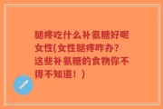 腿疼吃什么补氨糖好呢女性(女性腿疼咋办？这些补氨糖的食物你不得不知道！)