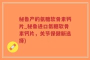 秘鲁产的氨糖软骨素钙片_秘鲁进口氨糖软骨素钙片，关节保健新选择)