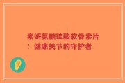 素妍氨糖硫酸软骨素片：健康关节的守护者