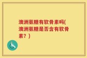 澳洲氨糖有软骨素吗(澳洲氨糖是否含有软骨素？)