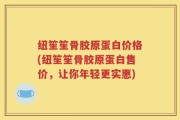 纽笙笙骨胶原蛋白价格(纽笙笙骨胶原蛋白售价，让你年轻更实惠)