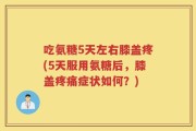 吃氨糖5天左右膝盖疼(5天服用氨糖后，膝盖疼痛症状如何？)