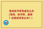 发烧关节疼发虚怎么办(发烧、关节疼、虚弱？这些应该怎么办？)