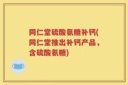 同仁堂硫酸氨糖补钙(同仁堂推出补钙产品，含硫酸氨糖)