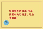 柯基要补软骨素(柯基需要补充软骨素，让它更健康)