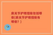 肩关节护理措施包括哪些(肩关节护理措施有哪些？)