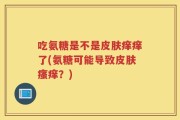吃氨糖是不是皮肤痒痒了(氨糖可能导致皮肤瘙痒？)