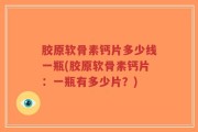 胶原软骨素钙片多少线一瓶(胶原软骨素钙片：一瓶有多少片？)
