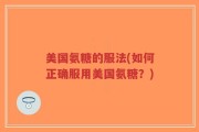 美国氨糖的服法(如何正确服用美国氨糖？)