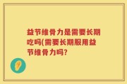 益节维骨力是需要长期吃吗(需要长期服用益节维骨力吗？