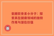 氨糖软骨素小分子：探索其在健康领域的独特作用与潜在价值