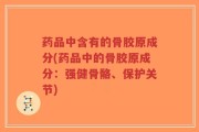 药品中含有的骨胶原成分(药品中的骨胶原成分：强健骨骼、保护关节)