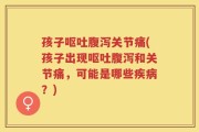 孩子呕吐腹泻关节痛(孩子出现呕吐腹泻和关节痛，可能是哪些疾病？)
