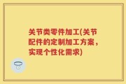 关节类零件加工(关节配件的定制加工方案，实现个性化需求)