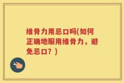 维骨力用忌口吗(如何正确地服用维骨力，避免忌口？)