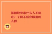 氨糖软骨素什么人不能吃？了解不适合服用的人群