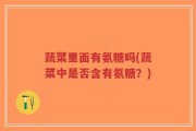 蔬菜里面有氨糖吗(蔬菜中是否含有氨糖？)