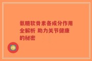 氨糖软骨素各成分作用全解析 助力关节健康的秘密