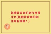 氨糖软肯素的副作用是什么(氨糖软肯素的副作用有哪些？)