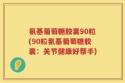 氨基葡萄糖胶囊90粒(90粒氨基葡萄糖胶囊：关节健康好帮手)