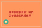 唐臣氨糖软骨素：呵护关节健康的优质选择