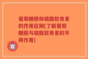 葡萄糖胺和硫酸软骨素的作用区别(了解葡萄糖胺与硫酸软骨素的不同作用)