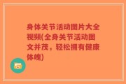身体关节活动图片大全视频(全身关节活动图文并茂，轻松拥有健康体魄)