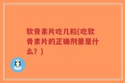 软骨素片吃几粒(吃软骨素片的正确剂量是什么？)