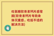 吃氨糖软骨素钙片感觉困(软骨素钙片导致身体沉重感，吃后不适的解决方法)