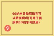 6d纳米骨胶原做完可以敷面膜吗(可用于面膜的6D纳米骨胶原)